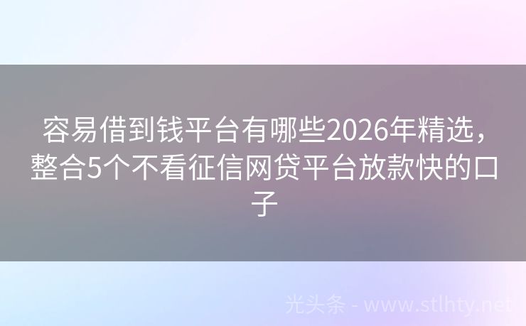 容易借到钱平台有哪些2026年精选，整合5个不看征信网贷平台放款快的口子