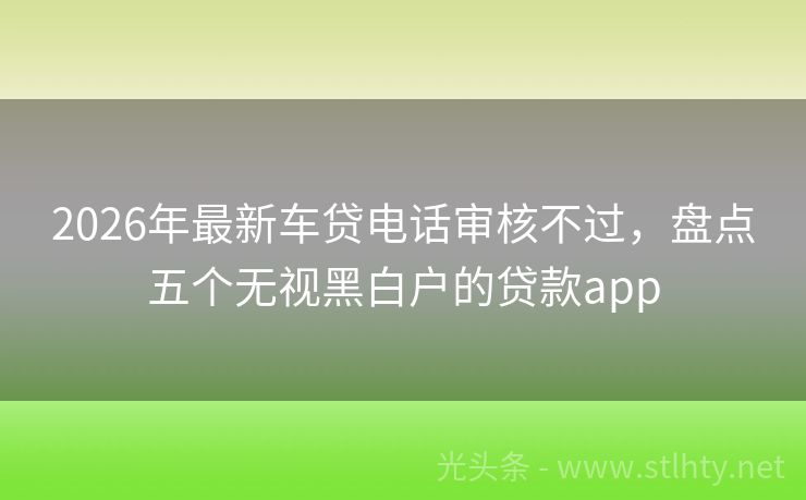 2026年最新车贷电话审核不过，盘点五个无视黑白户的贷款app