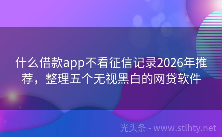 什么借款app不看征信记录2026年推荐，整理五个无视黑白的网贷软件