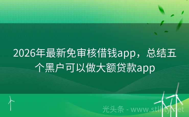 2026年最新免审核借钱app，总结五个黑户可以做大额贷款app
