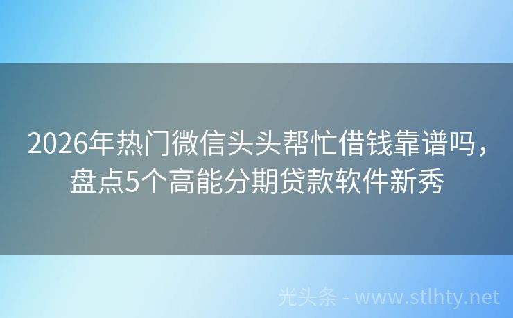 2026年热门微信头头帮忙借钱靠谱吗，盘点5个高能分期贷款软件新秀