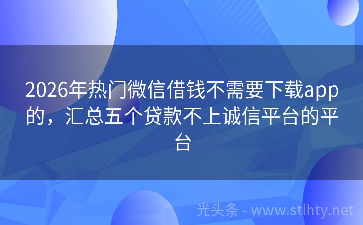 2026年热门微信借钱不需要下载app的，汇总五个贷款不上诚信平台的平台