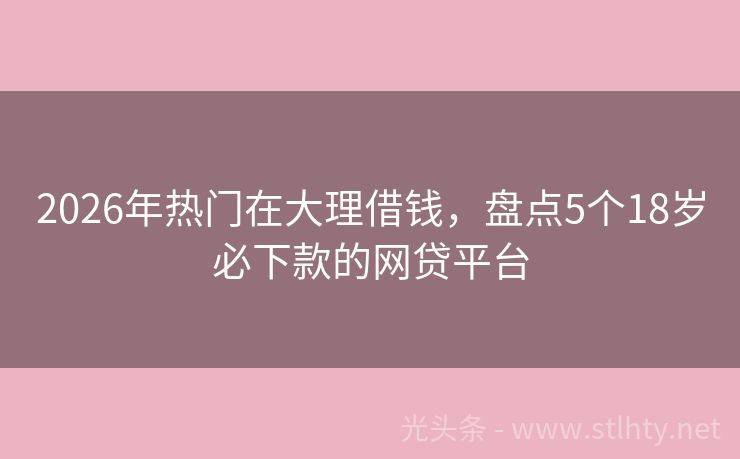 2026年热门在大理借钱，盘点5个18岁必下款的网贷平台