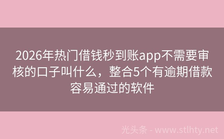 2026年热门借钱秒到账app不需要审核的口子叫什么，整合5个有逾期借款容易通过的软件