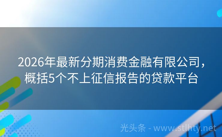 2026年最新分期消费金融有限公司，概括5个不上征信报告的贷款平台