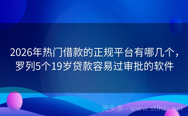 2026年热门借款的正规平台有哪几个，罗列5个19岁贷款容易过审批的软件
