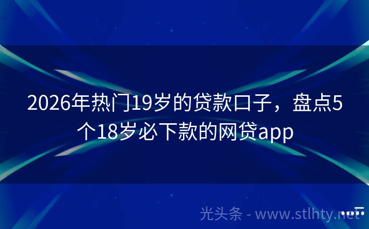 2026年热门19岁的贷款口子，盘点5个18岁必下款的网贷app