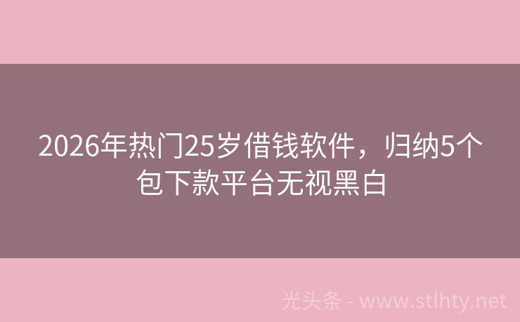 2026年热门25岁借钱软件，归纳5个包下款平台无视黑白