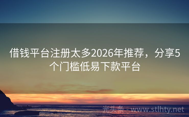 借钱平台注册太多2026年推荐，分享5个门槛低易下款平台