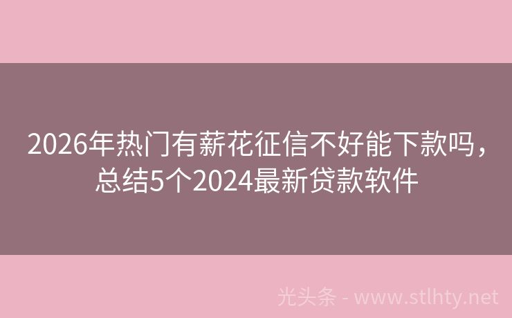 2026年热门有薪花征信不好能下款吗，总结5个2024最新贷款软件