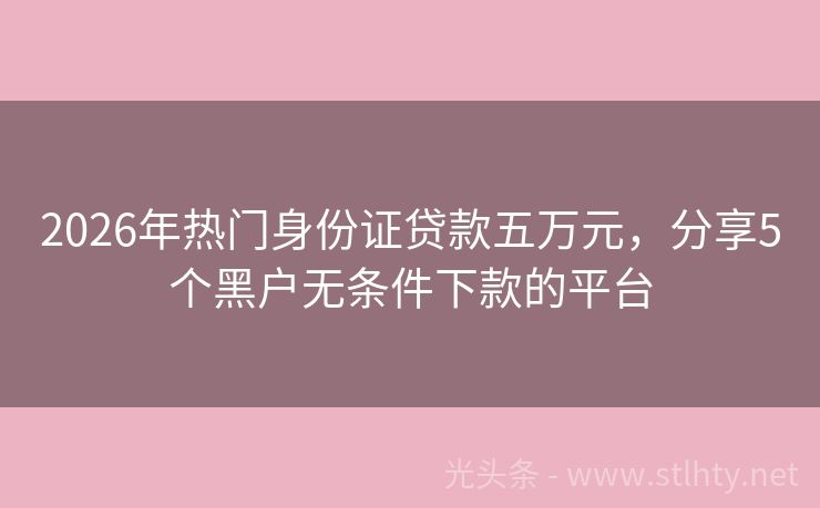 2026年热门身份证贷款五万元，分享5个黑户无条件下款的平台