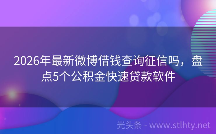 2026年最新微博借钱查询征信吗，盘点5个公积金快速贷款软件