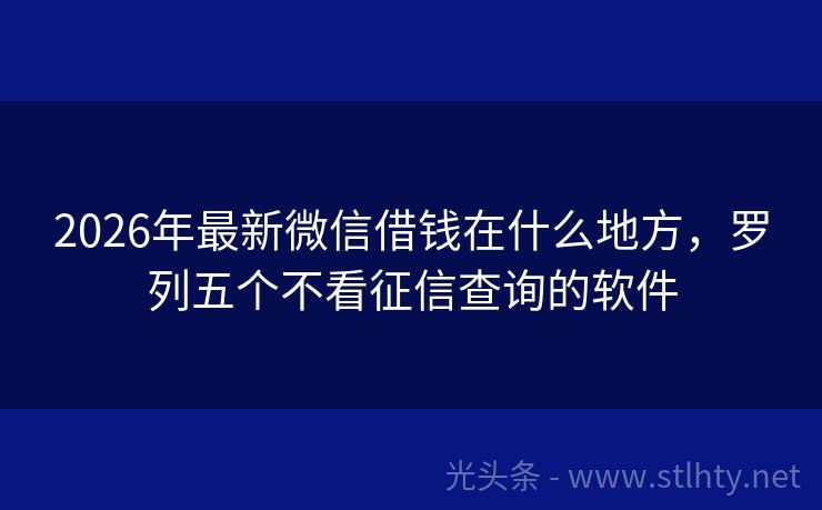 2026年最新微信借钱在什么地方，罗列五个不看征信查询的软件