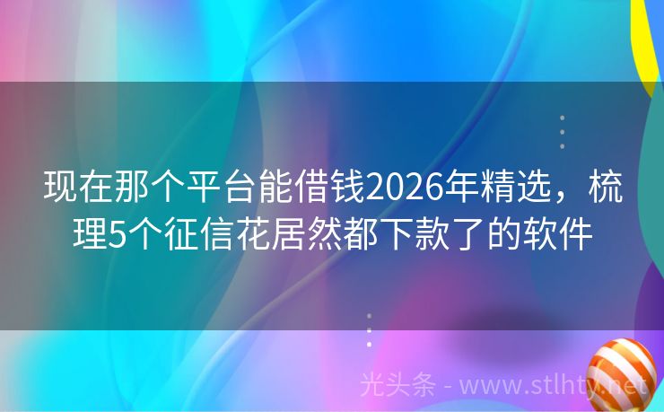 现在那个平台能借钱2026年精选，梳理5个征信花居然都下款了的软件