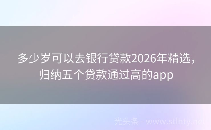 多少岁可以去银行贷款2026年精选，归纳五个贷款通过高的app