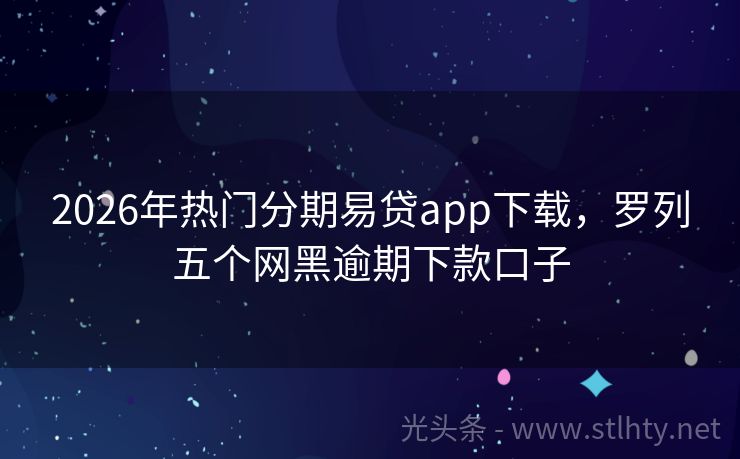 2026年热门分期易贷app下载，罗列五个网黑逾期下款口子