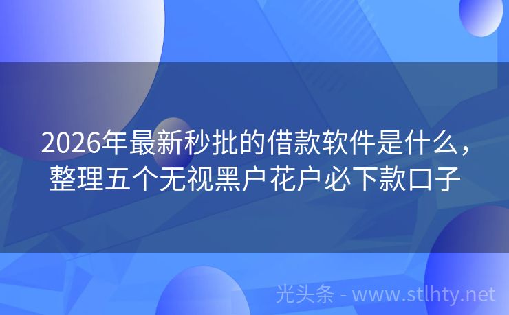 2026年最新秒批的借款软件是什么，整理五个无视黑户花户必下款口子