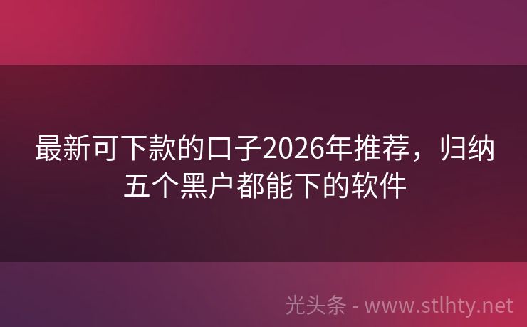 最新可下款的口子2026年推荐，归纳五个黑户都能下的软件