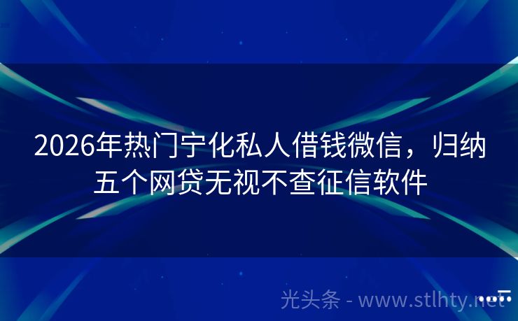 2026年热门宁化私人借钱微信，归纳五个网贷无视不查征信软件