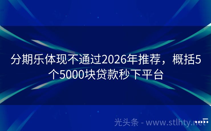 分期乐体现不通过2026年推荐，概括5个5000块贷款秒下平台