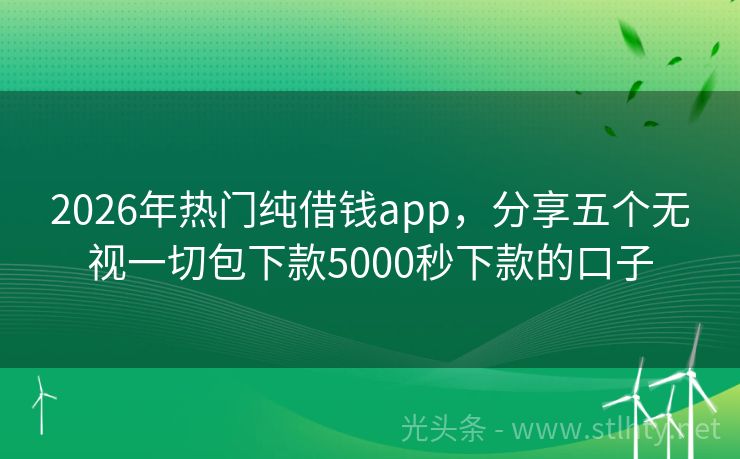2026年热门纯借钱app，分享五个无视一切包下款5000秒下款的口子