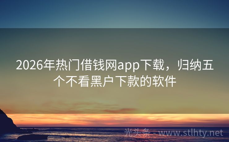 2026年热门借钱网app下载，归纳五个不看黑户下款的软件