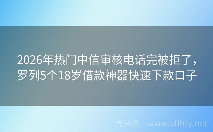 2026年热门中信审核电话完被拒了，罗列5个18岁借款神器快速下款口子