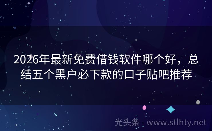 2026年最新免费借钱软件哪个好，总结五个黑户必下款的口子贴吧推荐
