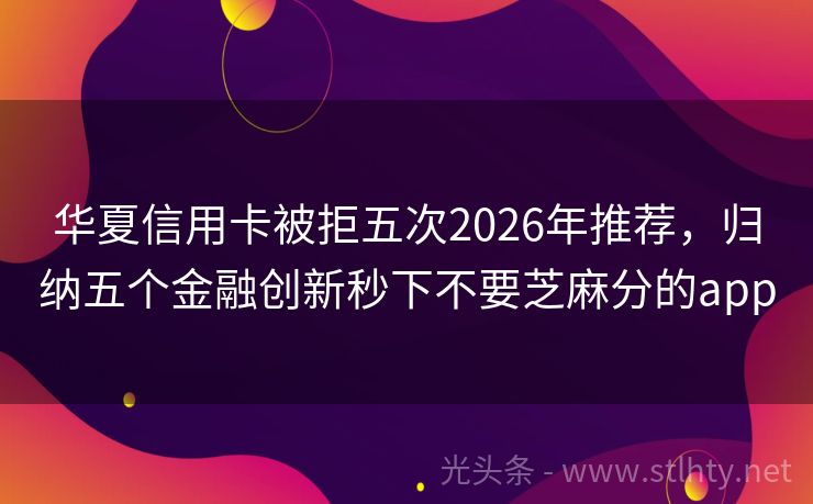 华夏信用卡被拒五次2026年推荐，归纳五个金融创新秒下不要芝麻分的app