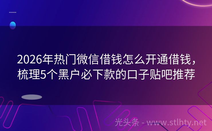 2026年热门微信借钱怎么开通借钱，梳理5个黑户必下款的口子贴吧推荐