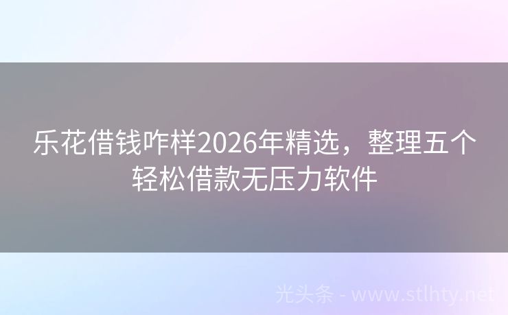 乐花借钱咋样2026年精选，整理五个轻松借款无压力软件