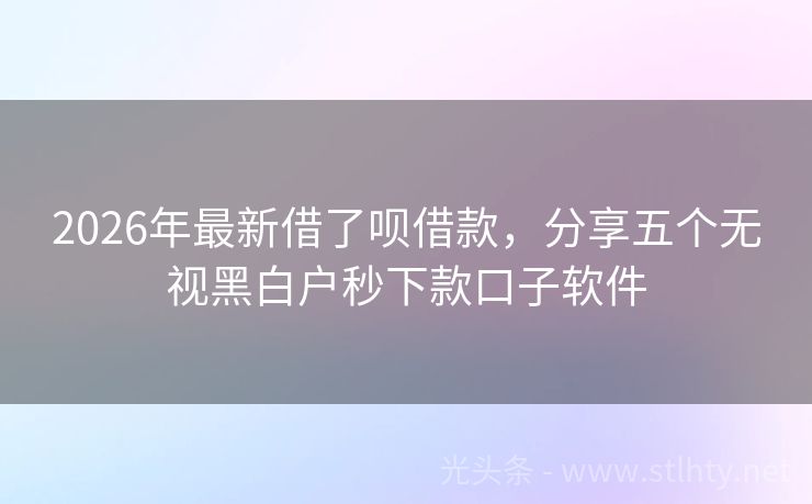 2026年最新借了呗借款，分享五个无视黑白户秒下款口子软件