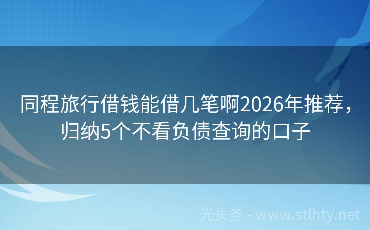 同程旅行借钱能借几笔啊2026年推荐，归纳5个不看负债查询的口子