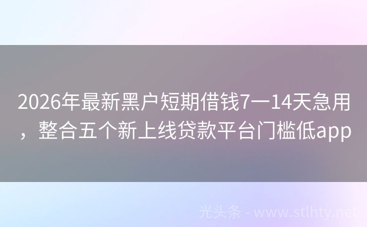 2026年最新黑户短期借钱7一14天急用，整合五个新上线贷款平台门槛低app