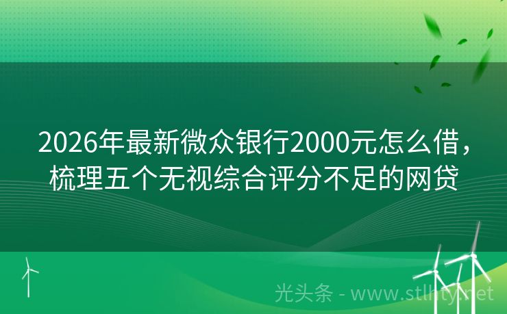 2026年最新微众银行2000元怎么借，梳理五个无视综合评分不足的网贷