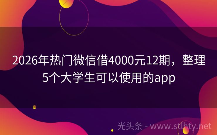 2026年热门微信借4000元12期，整理5个大学生可以使用的app