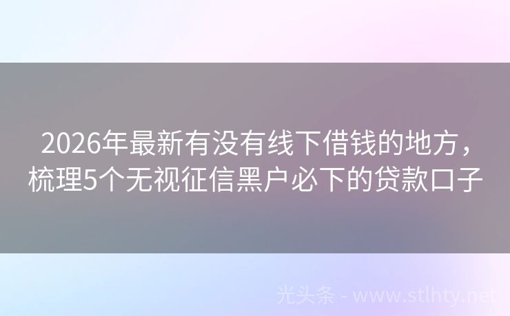 2026年最新有没有线下借钱的地方，梳理5个无视征信黑户必下的贷款口子