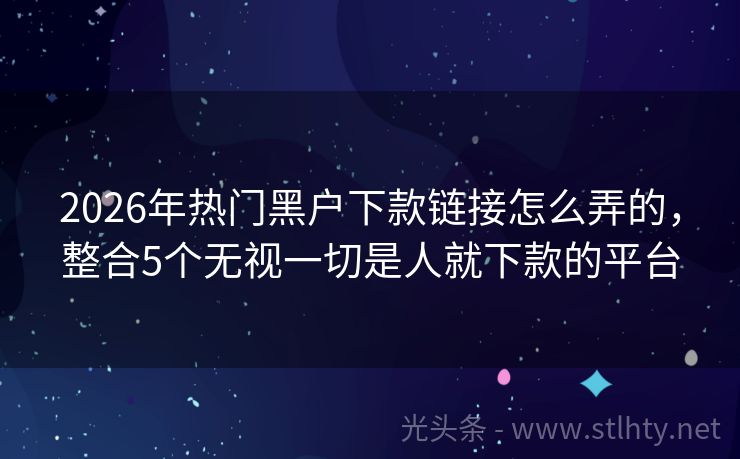 2026年热门黑户下款链接怎么弄的，整合5个无视一切是人就下款的平台