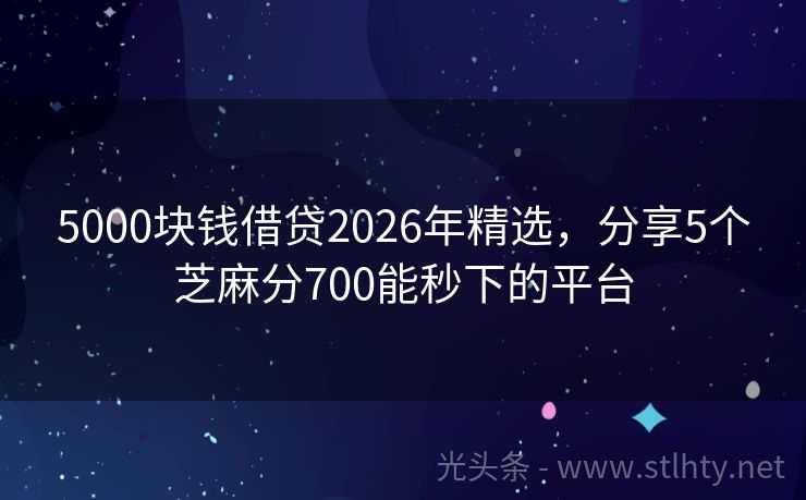 5000块钱借贷2026年精选，分享5个芝麻分700能秒下的平台