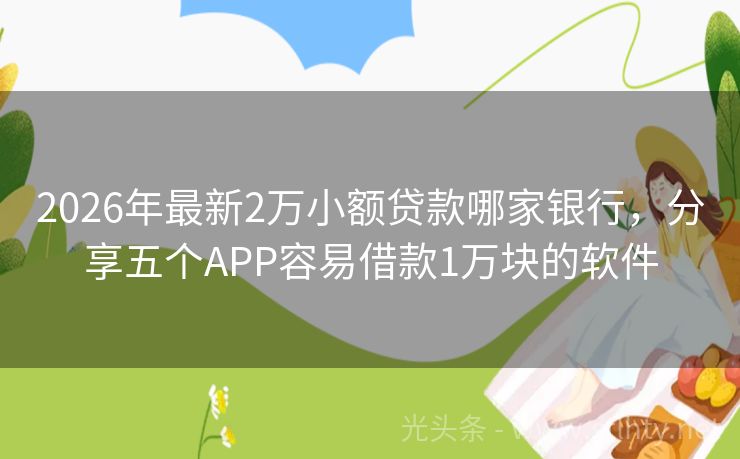 2026年最新2万小额贷款哪家银行，分享五个APP容易借款1万块的软件