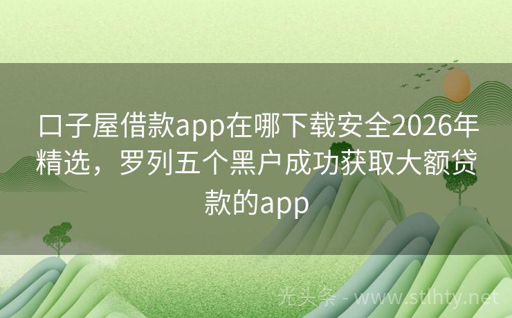口子屋借款app在哪下载安全2026年精选，罗列五个黑户成功获取大额贷款的app