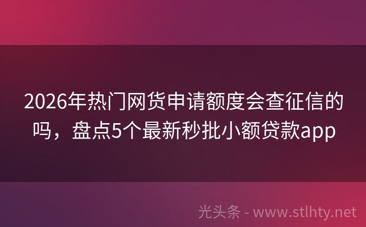 2026年热门网货申请额度会查征信的吗，盘点5个最新秒批小额贷款app