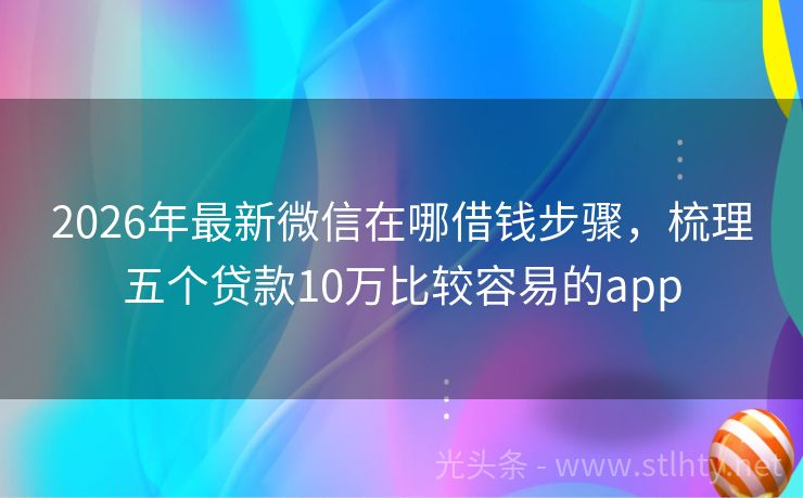 2026年最新微信在哪借钱步骤，梳理五个贷款10万比较容易的app