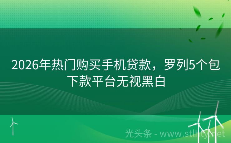 2026年热门购买手机贷款，罗列5个包下款平台无视黑白