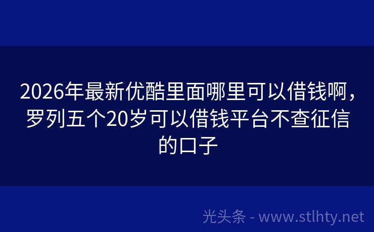 2026年最新优酷里面哪里可以借钱啊，罗列五个20岁可以借钱平台不查征信的口子