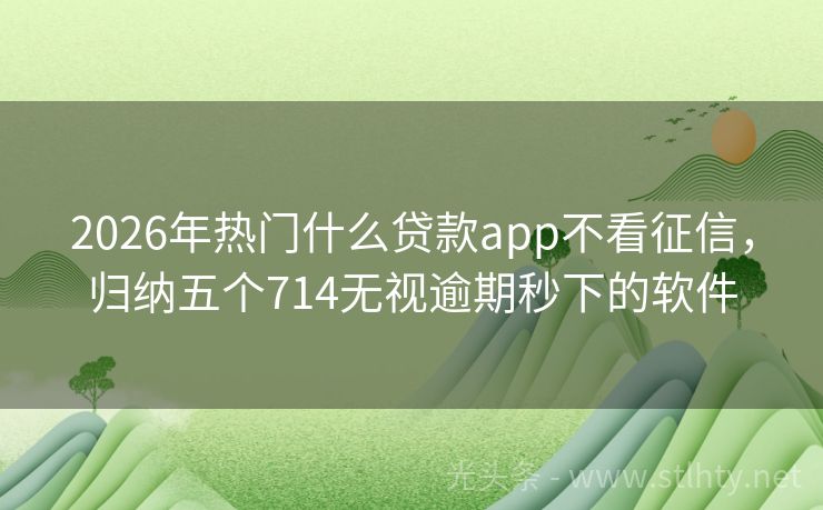 2026年热门什么贷款app不看征信，归纳五个714无视逾期秒下的软件