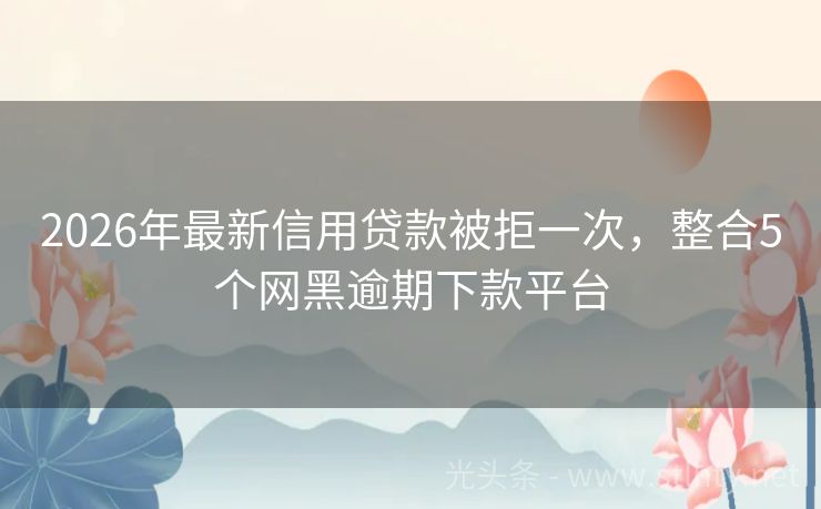 2026年最新信用贷款被拒一次，整合5个网黑逾期下款平台