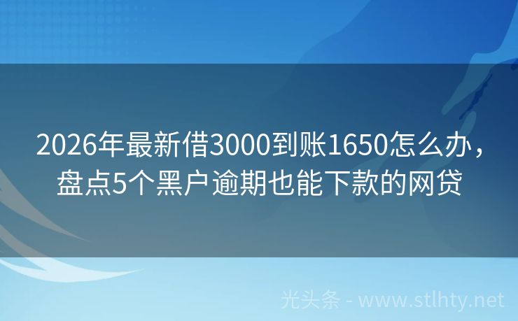 2026年最新借3000到账1650怎么办，盘点5个黑户逾期也能下款的网贷