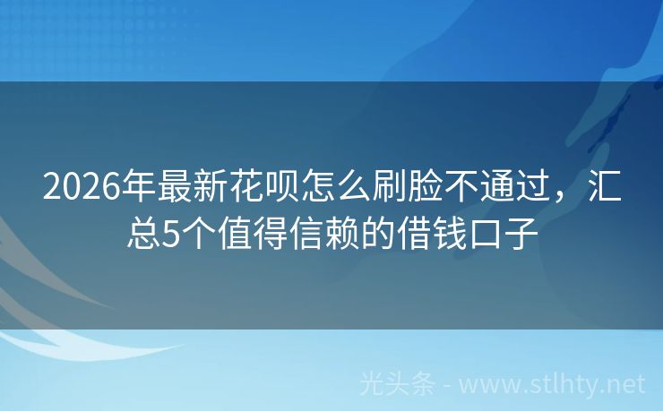 2026年最新花呗怎么刷脸不通过，汇总5个值得信赖的借钱口子