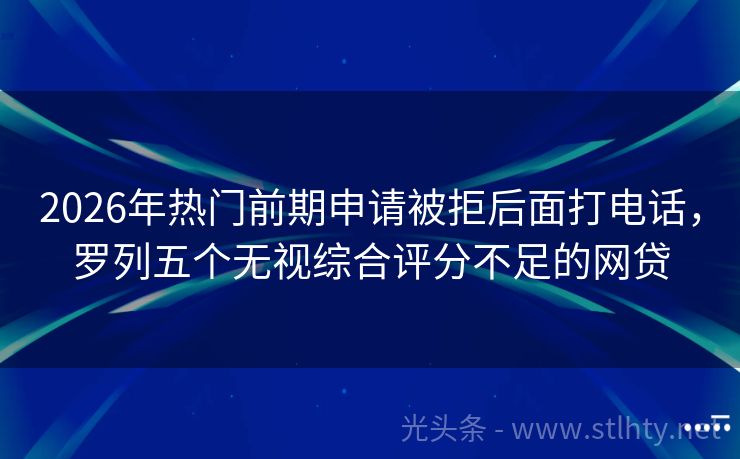 2026年热门前期申请被拒后面打电话，罗列五个无视综合评分不足的网贷